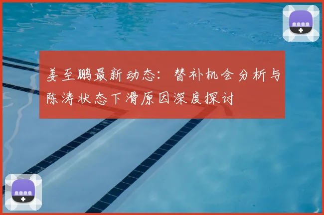 姜至鹏最新动态：替补机会分析与陈涛状态下滑原因深度探讨