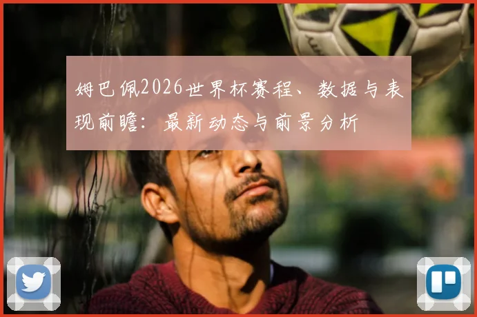 姆巴佩2026世界杯赛程、数据与表现前瞻：最新动态与前景分析