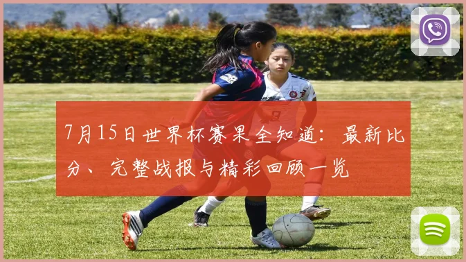 7月15日世界杯赛果全知道：最新比分、完整战报与精彩回顾一览