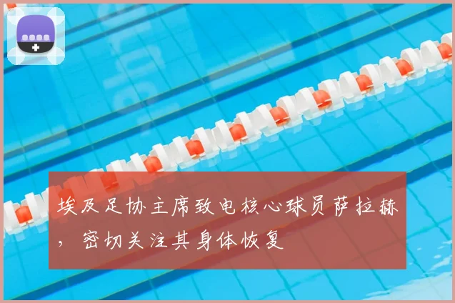 埃及足协主席致电核心球员萨拉赫，密切关注其身体恢复