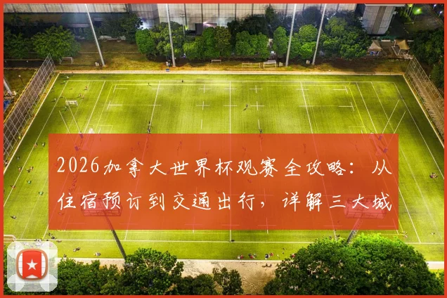 2026加拿大世界杯观赛全攻略:从住宿预订到交通出行,详解三大城市必看赛事