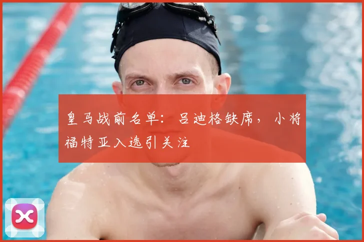 皇马战前名单：吕迪格缺席，小将福特亚入选引关注