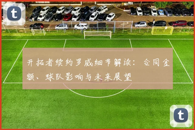 开拓者续约罗威细节解读：合同金额、球队影响与未来展望
