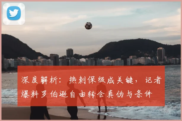 深度解析：热刺保级成关键，记者爆料罗伯逊自由转会真伪与条件