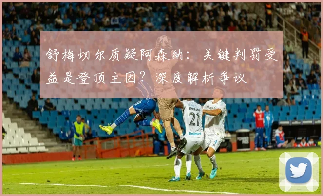 舒梅切尔质疑阿森纳：关键判罚受益是登顶主因？深度解析争议