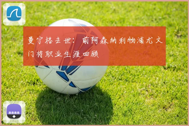 曼宁格去世：前阿森纳利物浦尤文门将职业生涯回顾