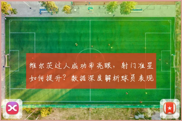 维尔茨过人成功率亮眼，射门准星如何提升？数据深度解析球员表现