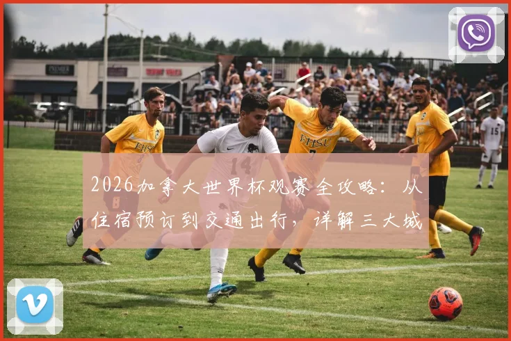 2026加拿大世界杯观赛全攻略：从住宿预订到交通出行，详解三大城市必看赛事